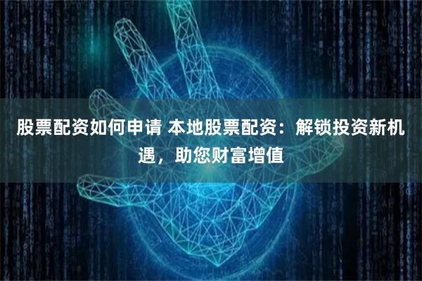 股票配资如何申请 本地股票配资：解锁投资新机遇，助您财富增值
