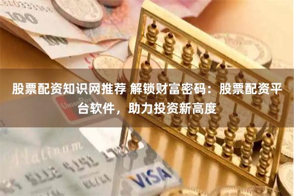股票配资知识网推荐 解锁财富密码：股票配资平台软件，助力投资新高度