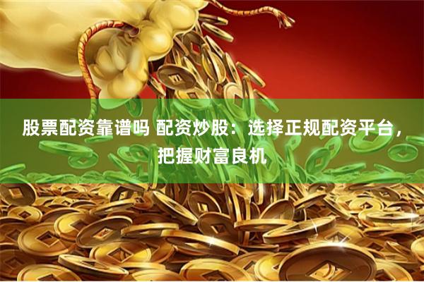 股票配资靠谱吗 配资炒股：选择正规配资平台，把握财富良机