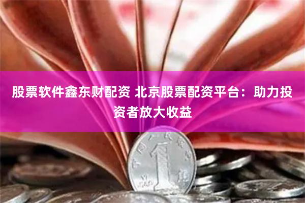 股票软件鑫东财配资 北京股票配资平台：助力投资者放大收益