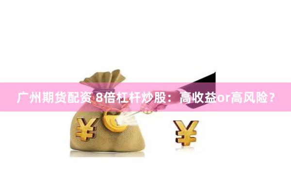 广州期货配资 8倍杠杆炒股：高收益or高风险？