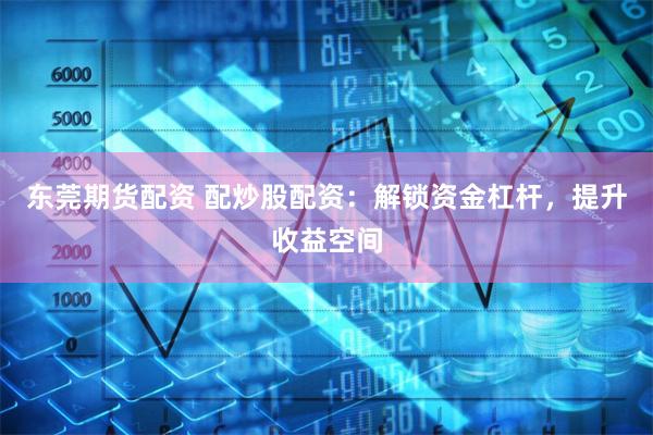 东莞期货配资 配炒股配资：解锁资金杠杆，提升收益空间