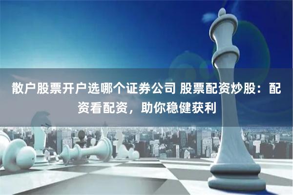 散户股票开户选哪个证券公司 股票配资炒股：配资看配资，助你稳健获利