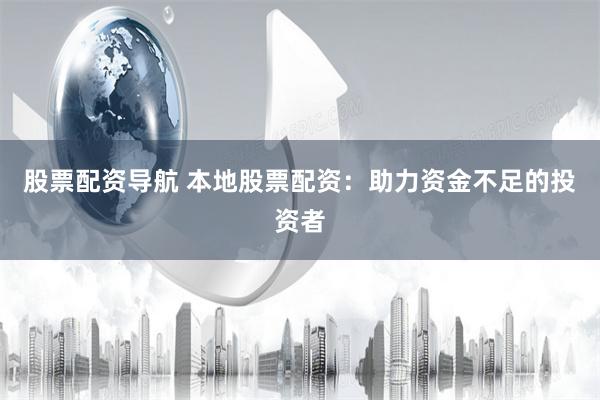 股票配资导航 本地股票配资：助力资金不足的投资者