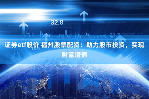 证券etf股价 福州股票配资：助力股市投资，实现财富增值