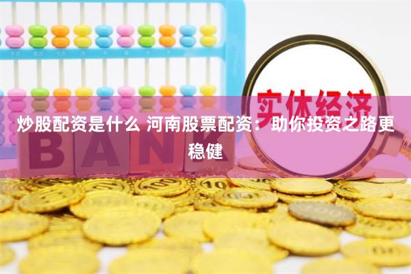 炒股配资是什么 河南股票配资：助你投资之路更稳健