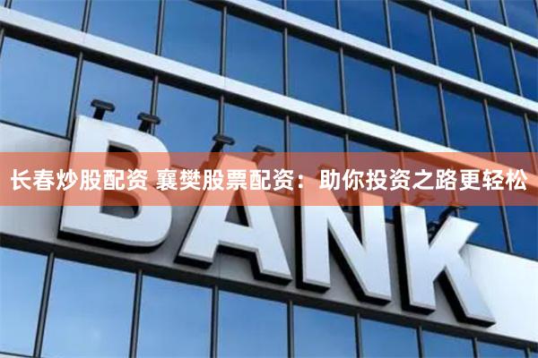 长春炒股配资 襄樊股票配资：助你投资之路更轻松