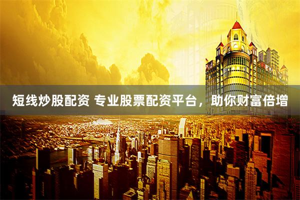 短线炒股配资 专业股票配资平台，助你财富倍增