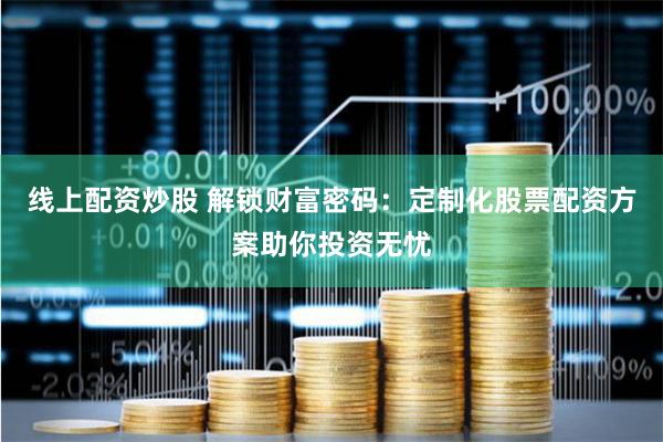 线上配资炒股 解锁财富密码：定制化股票配资方案助你投资无忧
