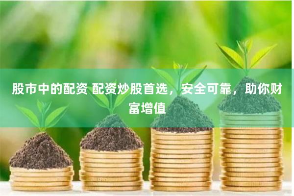 股市中的配资 配资炒股首选，安全可靠，助你财富增值