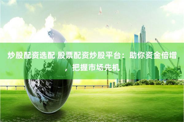 炒股配资选配 股票配资炒股平台：助你资金倍增，把握市场先机