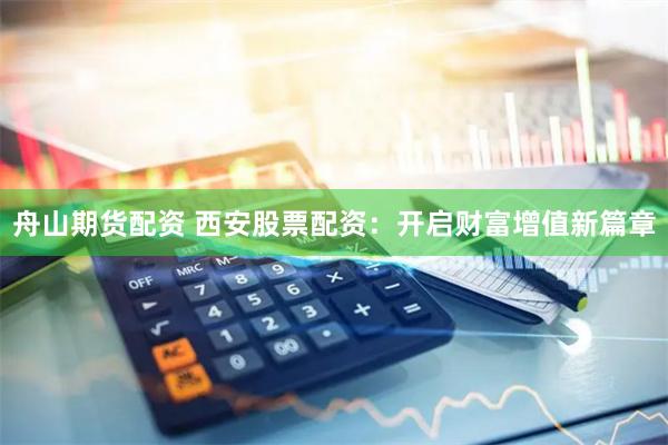 舟山期货配资 西安股票配资：开启财富增值新篇章
