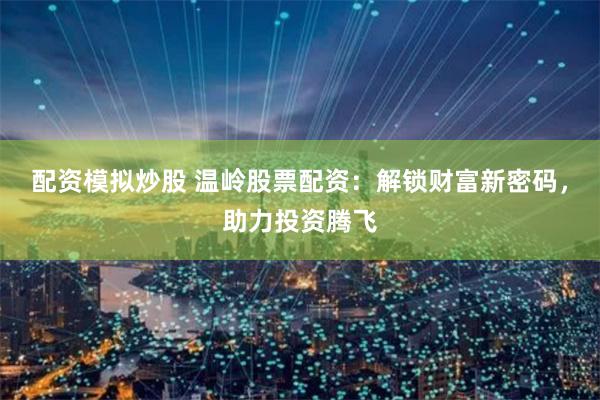 配资模拟炒股 温岭股票配资：解锁财富新密码，助力投资腾飞