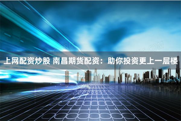 上网配资炒股 南昌期货配资：助你投资更上一层楼