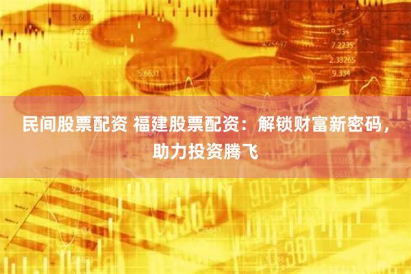 民间股票配资 福建股票配资：解锁财富新密码，助力投资腾飞
