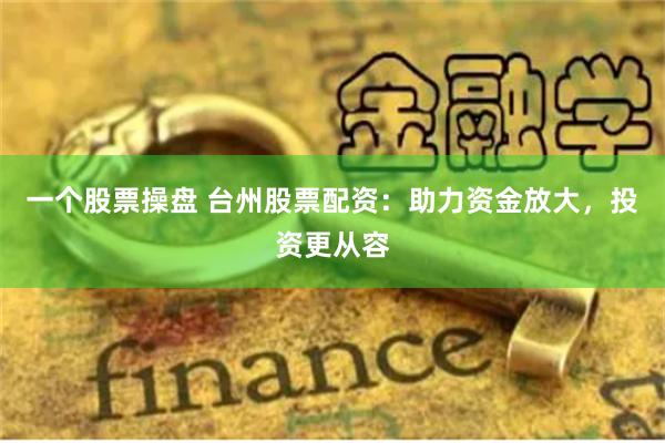 一个股票操盘 台州股票配资：助力资金放大，投资更从容