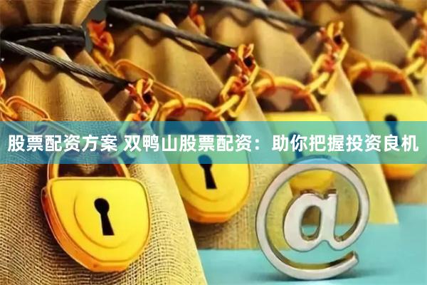 股票配资方案 双鸭山股票配资：助你把握投资良机