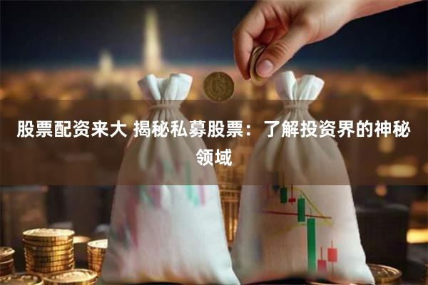 股票配资来大 揭秘私募股票：了解投资界的神秘领域