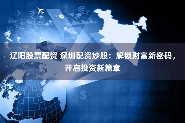 辽阳股票配资 深圳配资炒股：解锁财富新密码，开启投资新篇章