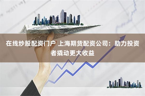在线炒股配资门户 上海期货配资公司：助力投资者撬动更大收益