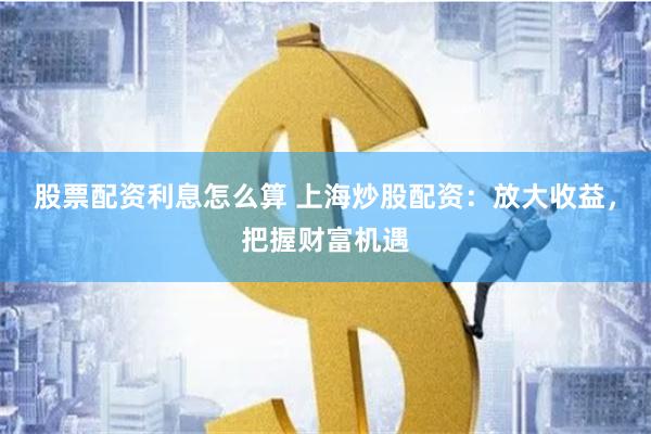 股票配资利息怎么算 上海炒股配资：放大收益，把握财富机遇