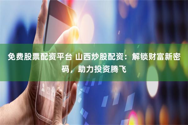 免费股票配资平台 山西炒股配资：解锁财富新密码，助力投资腾飞