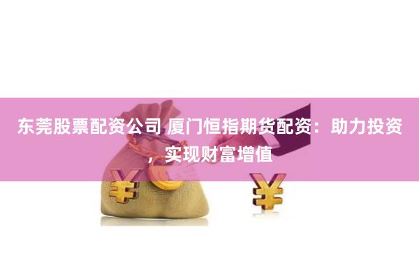 东莞股票配资公司 厦门恒指期货配资：助力投资，实现财富增值