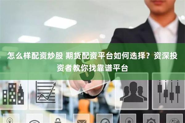 怎么样配资炒股 期货配资平台如何选择？资深投资者教你找靠谱平台