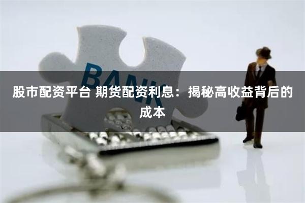股市配资平台 期货配资利息：揭秘高收益背后的成本