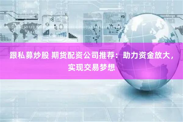 跟私募炒股 期货配资公司推荐：助力资金放大，实现交易梦想