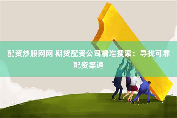 配资炒股网网 期货配资公司精准搜索：寻找可靠配资渠道