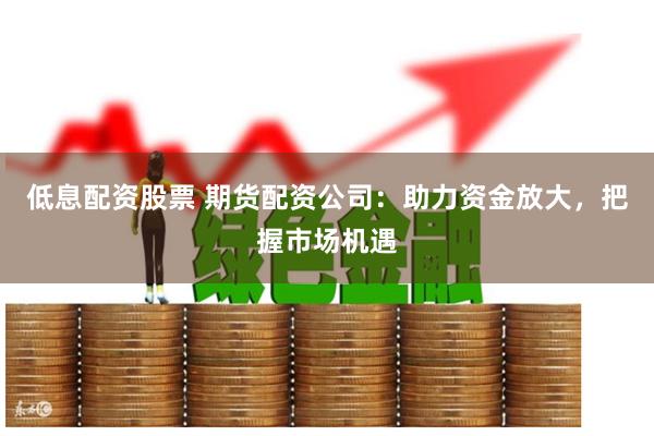 低息配资股票 期货配资公司：助力资金放大，把握市场机遇