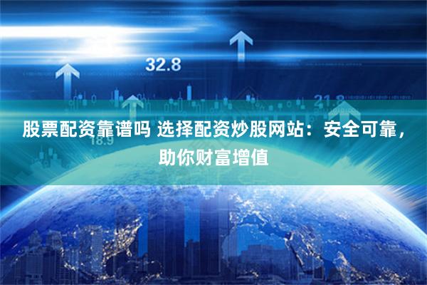 股票配资靠谱吗 选择配资炒股网站：安全可靠，助你财富增值