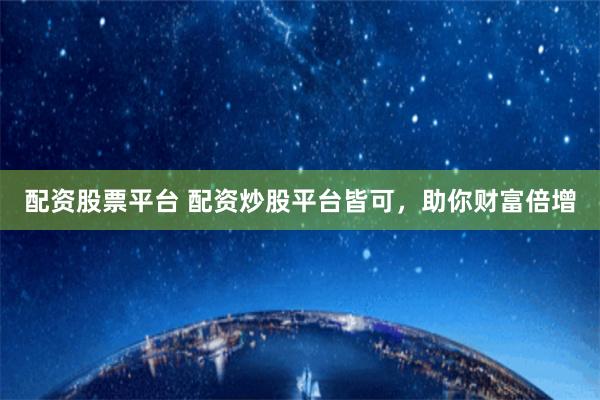 配资股票平台 配资炒股平台皆可，助你财富倍增