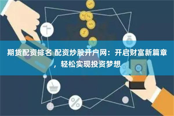 期货配资排名 配资炒股开户网：开启财富新篇章，轻松实现投资梦想