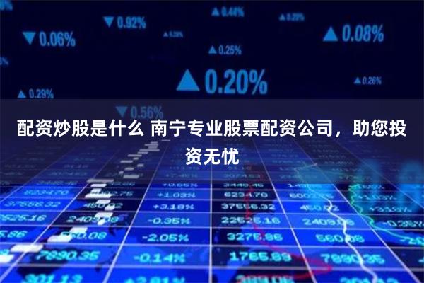 配资炒股是什么 南宁专业股票配资公司，助您投资无忧