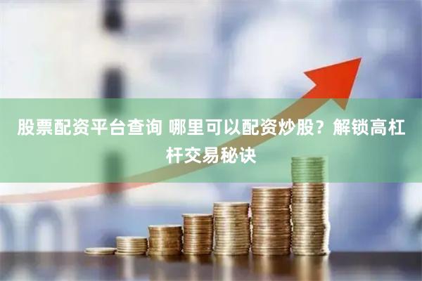 股票配资平台查询 哪里可以配资炒股？解锁高杠杆交易秘诀