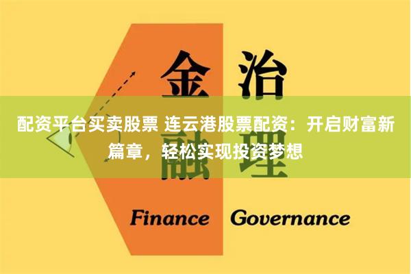 配资平台买卖股票 连云港股票配资：开启财富新篇章，轻松实现投资梦想