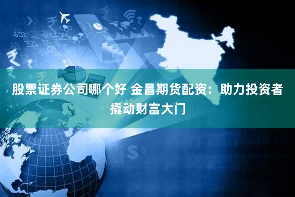 股票证券公司哪个好 金昌期货配资：助力投资者撬动财富大门
