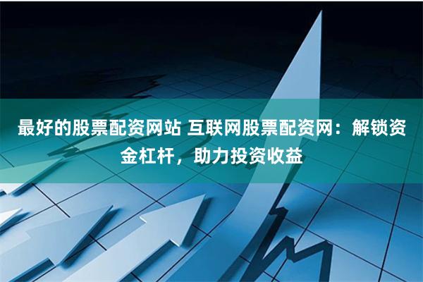 最好的股票配资网站 互联网股票配资网：解锁资金杠杆，助力投资收益