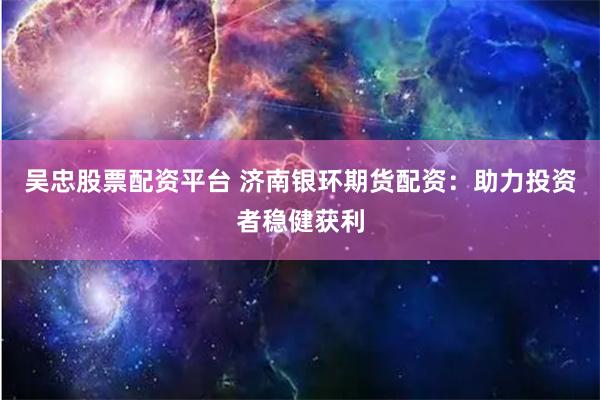 吴忠股票配资平台 济南银环期货配资：助力投资者稳健获利