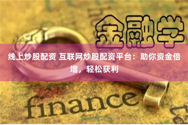 线上炒股配资 互联网炒股配资平台：助你资金倍增，轻松获利
