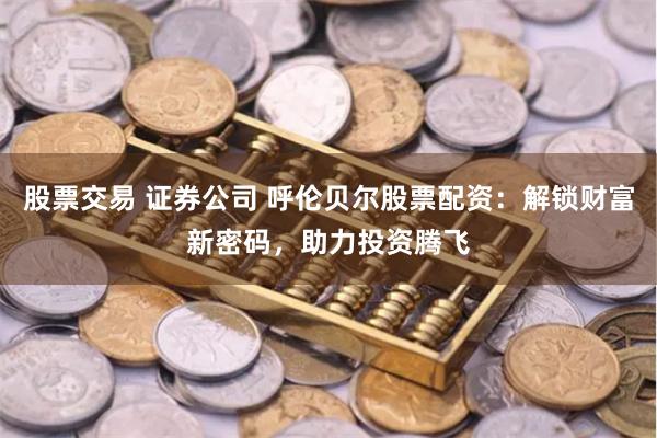股票交易 证券公司 呼伦贝尔股票配资：解锁财富新密码，助力投资腾飞