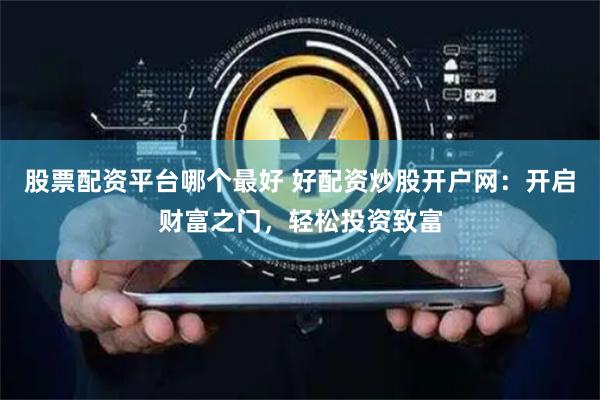 股票配资平台哪个最好 好配资炒股开户网：开启财富之门，轻松投资致富