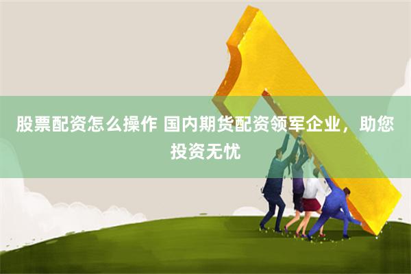 股票配资怎么操作 国内期货配资领军企业，助您投资无忧