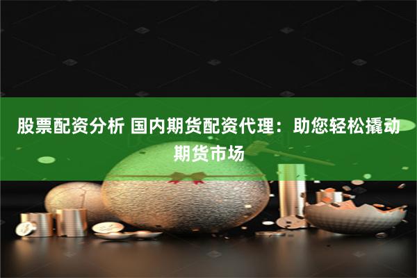 股票配资分析 国内期货配资代理：助您轻松撬动期货市场