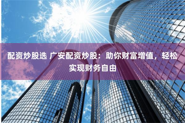 配资炒股选 广安配资炒股：助你财富增值，轻松实现财务自由