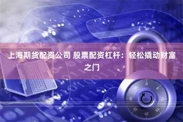 上海期货配资公司 股票配资杠杆：轻松撬动财富之门