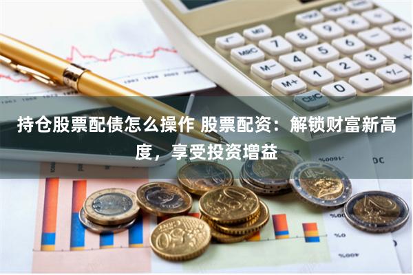 持仓股票配债怎么操作 股票配资：解锁财富新高度，享受投资增益