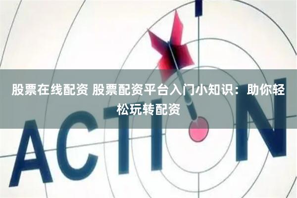 股票在线配资 股票配资平台入门小知识：助你轻松玩转配资
